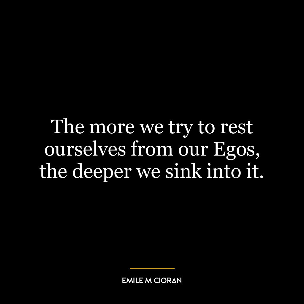 The more we try to rest ourselves from our Egos, the deeper we sink into it.