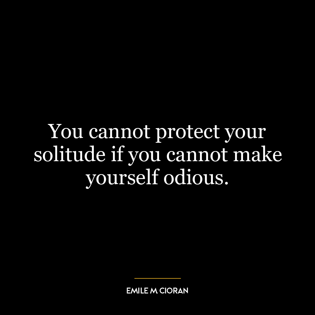 You cannot protect your solitude if you cannot make yourself odious.