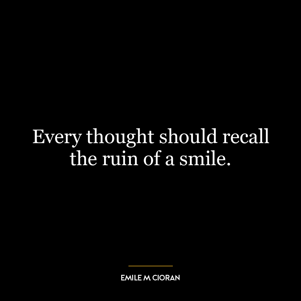 Every thought should recall the ruin of a smile.