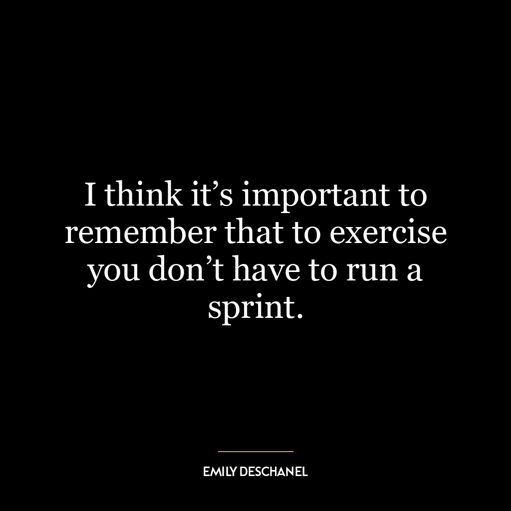 I think it’s important to remember that to exercise you don’t have to run a sprint.