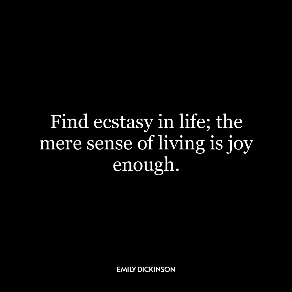 Find ecstasy in life; the mere sense of living is joy enough.