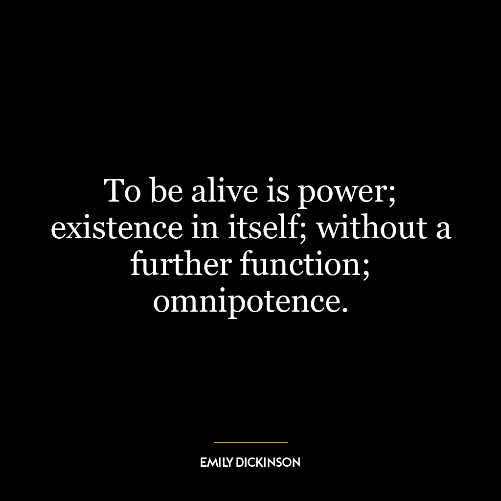 To be alive is power; existence in itself; without a further function; omnipotence.