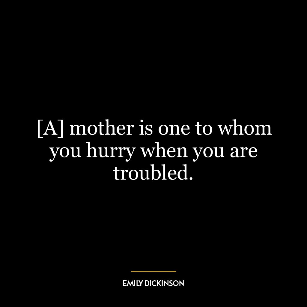 [A] mother is one to whom you hurry when you are troubled.