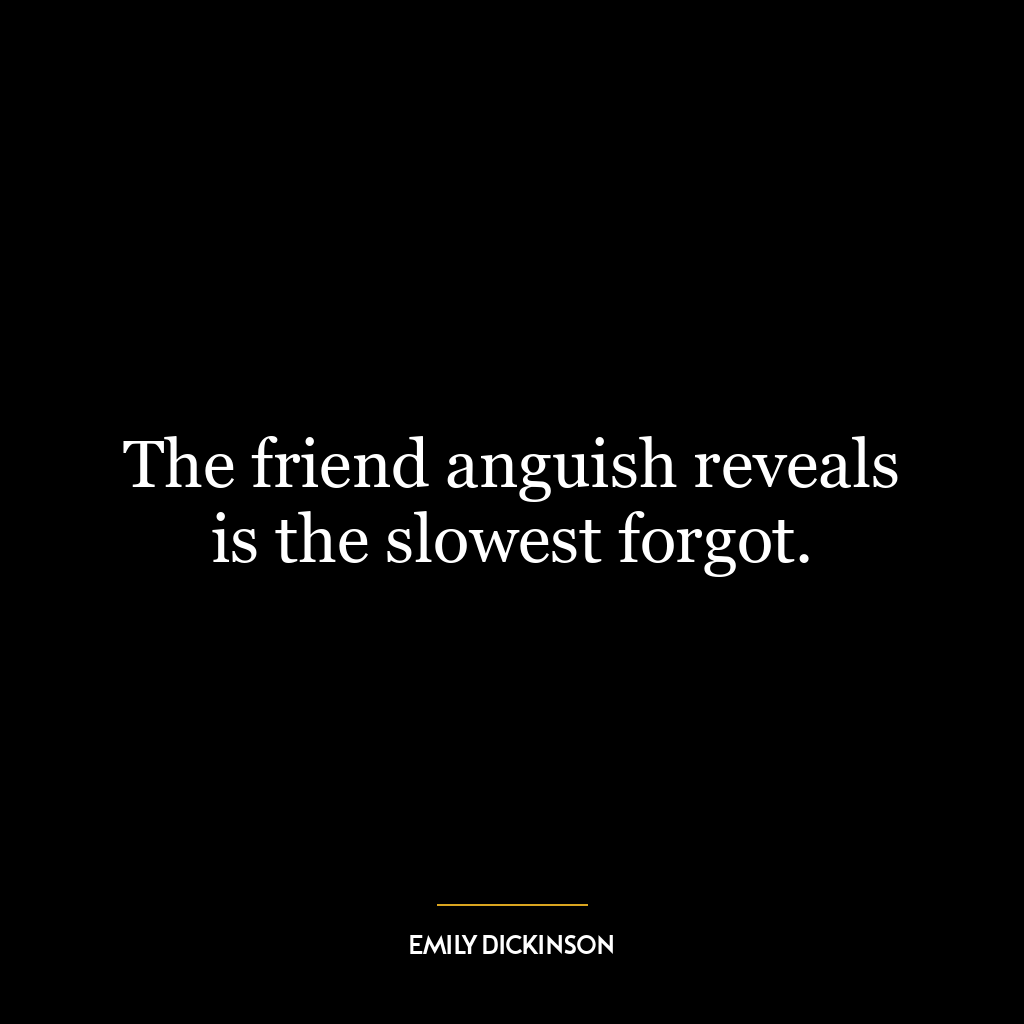 The friend anguish reveals is the slowest forgot.