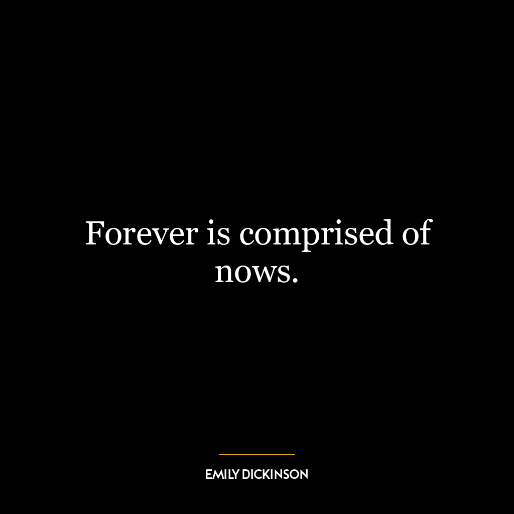 Forever is comprised of nows.