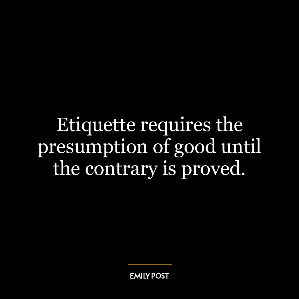 Etiquette requires the presumption of good until the contrary is proved.