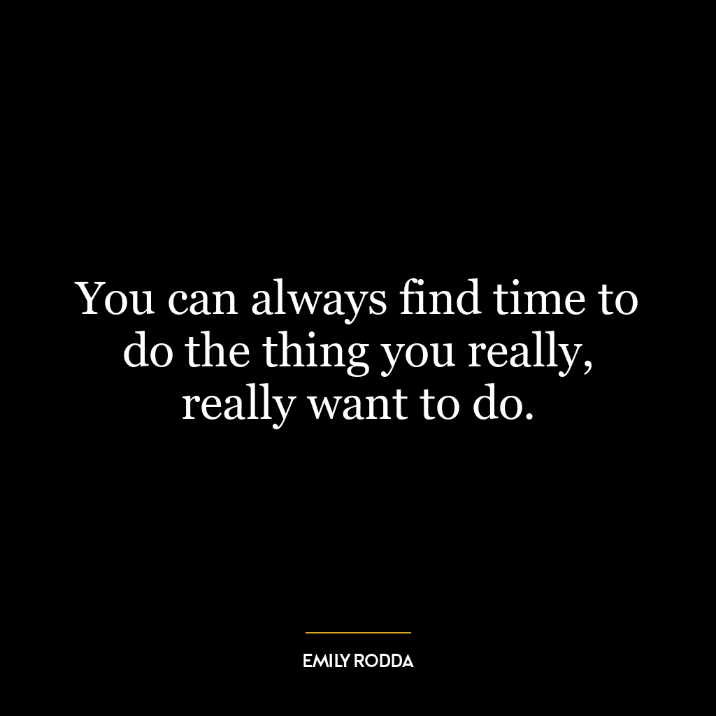 You can always find time to do the thing you really, really want to do.