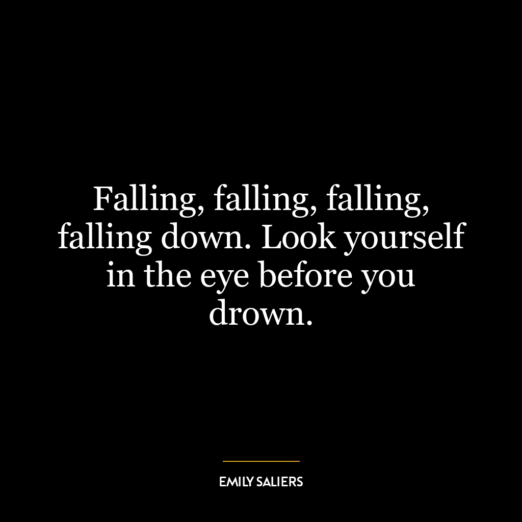 Falling, falling, falling, falling down. Look yourself in the eye before you drown.