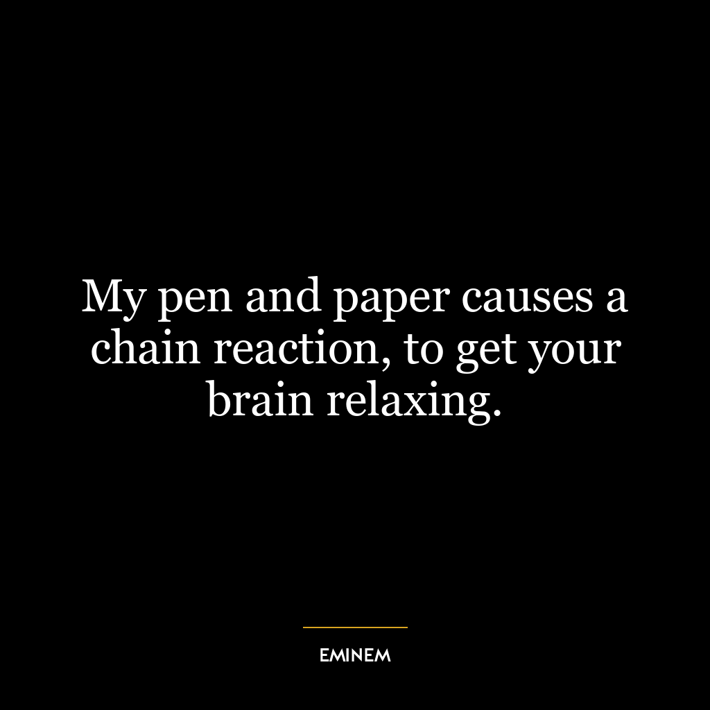 My pen and paper causes a chain reaction, to get your brain relaxing.