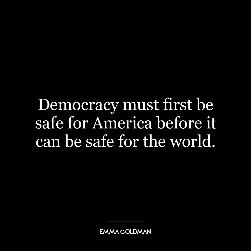 Democracy must first be safe for America before it can be safe for the world.