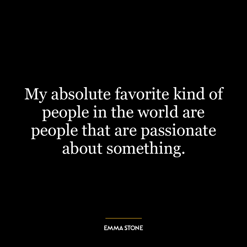 My absolute favorite kind of people in the world are people that are passionate about something.