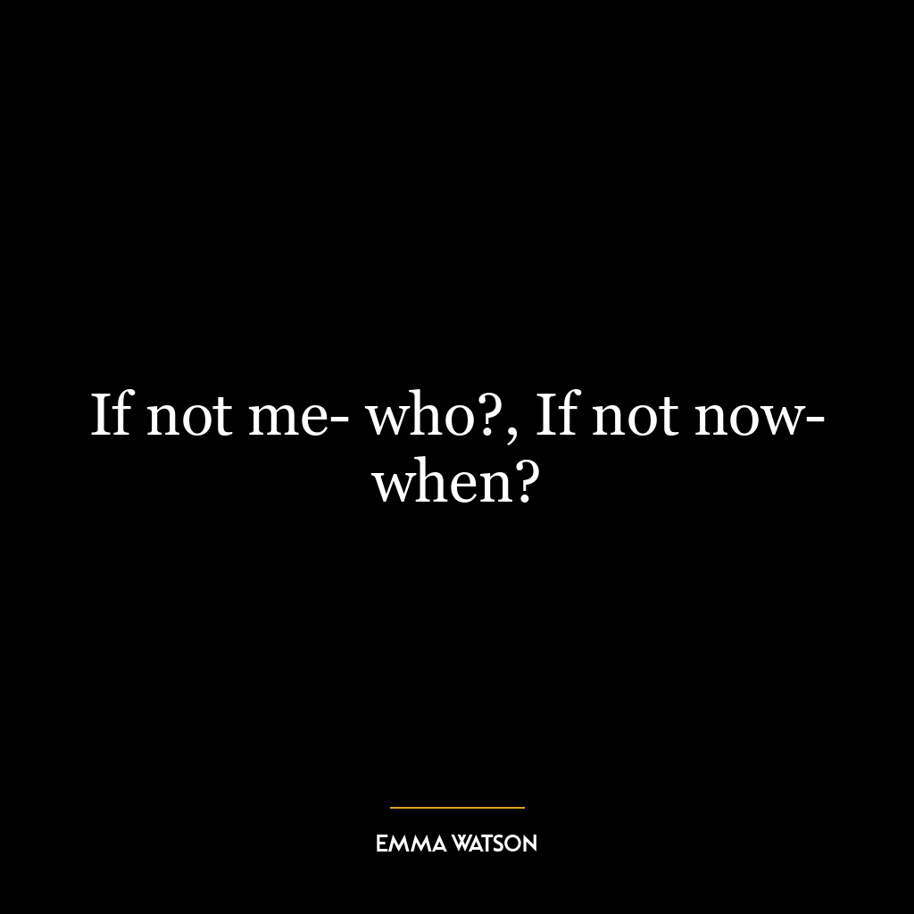 If not me- who?, If not now- when?