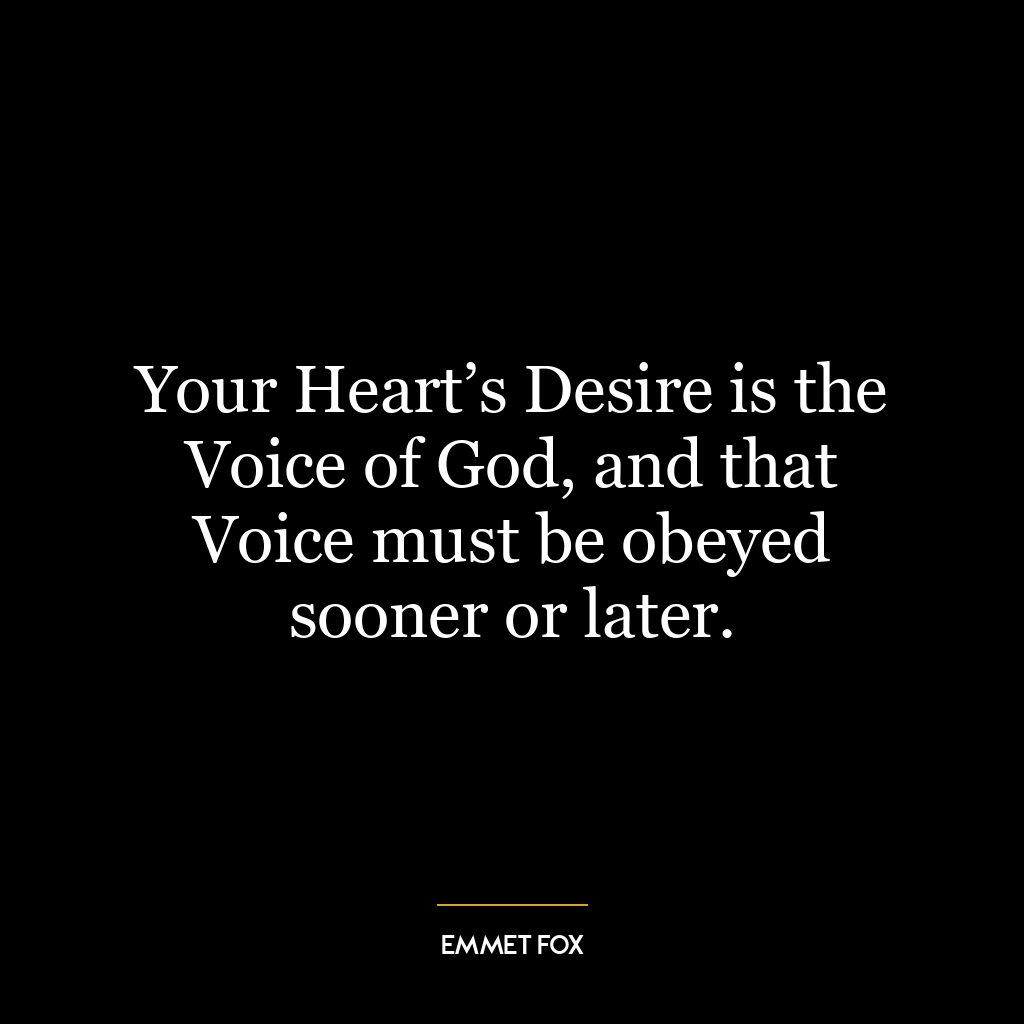 Your Heart’s Desire is the Voice of God, and that Voice must be obeyed sooner or later.