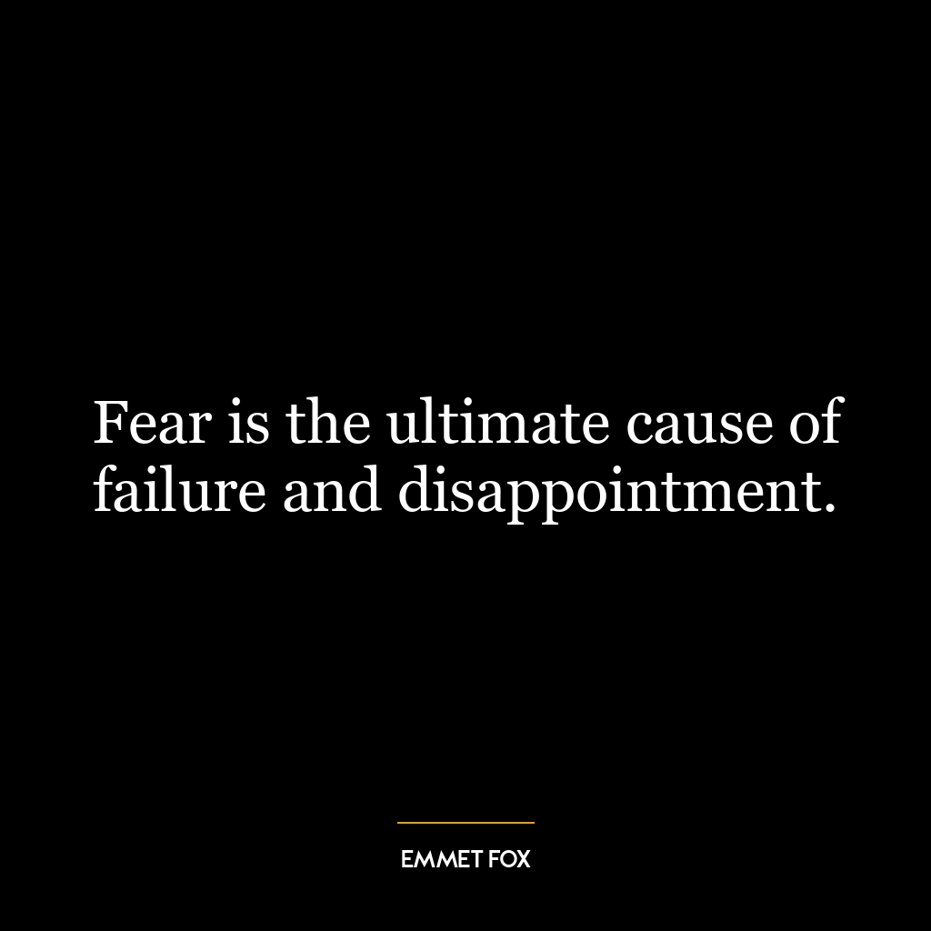 Fear is the ultimate cause of failure and disappointment.