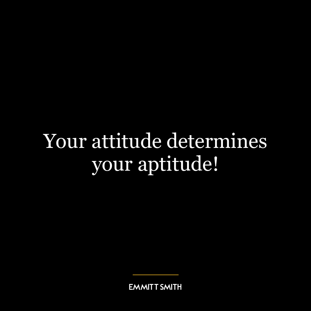 Your attitude determines your aptitude!