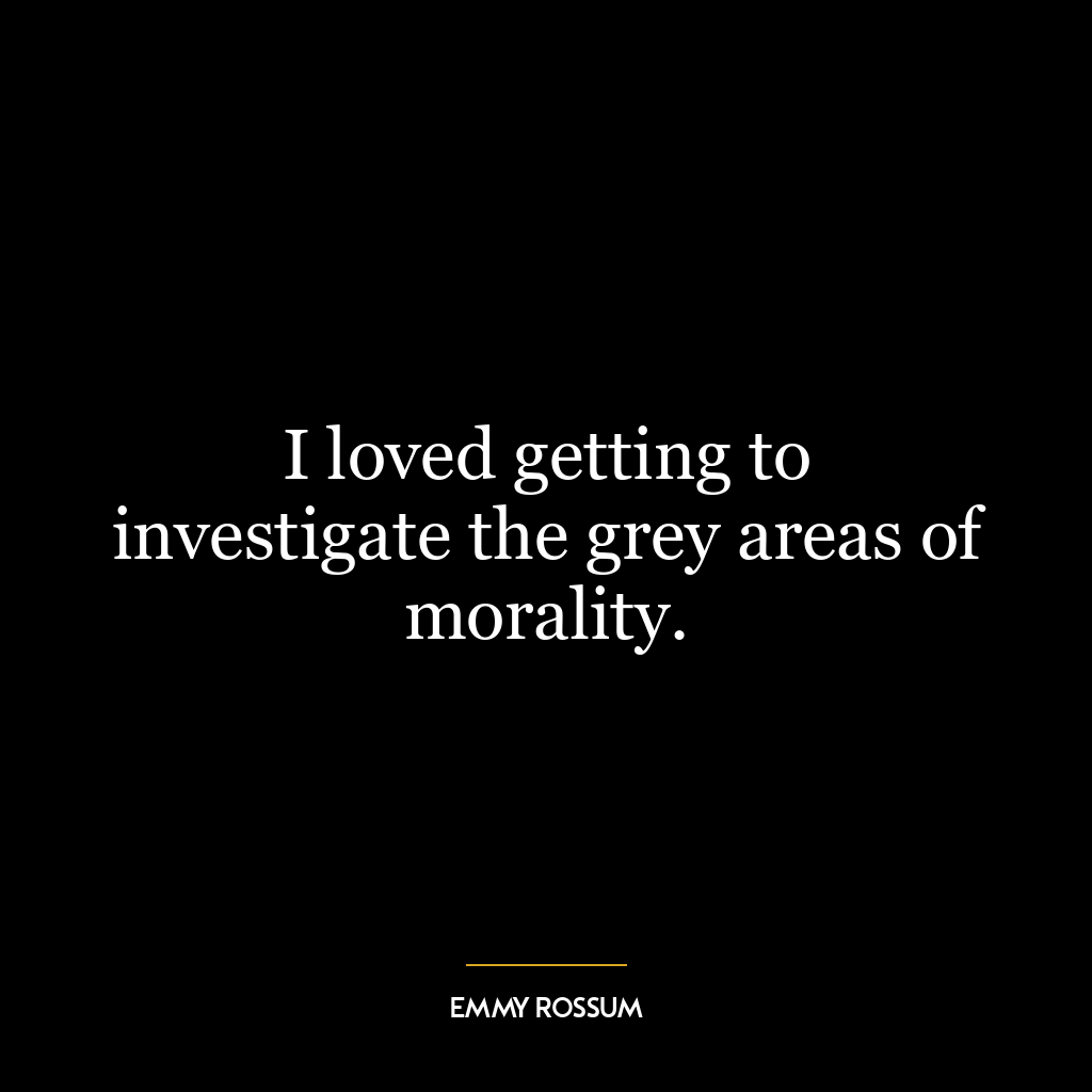 I loved getting to investigate the grey areas of morality.