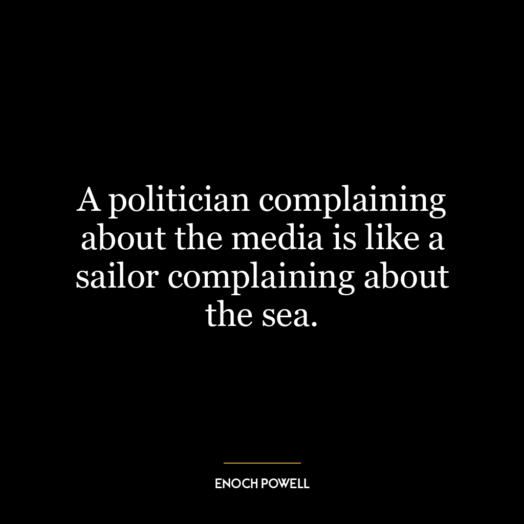 A politician complaining about the media is like a sailor complaining about the sea.