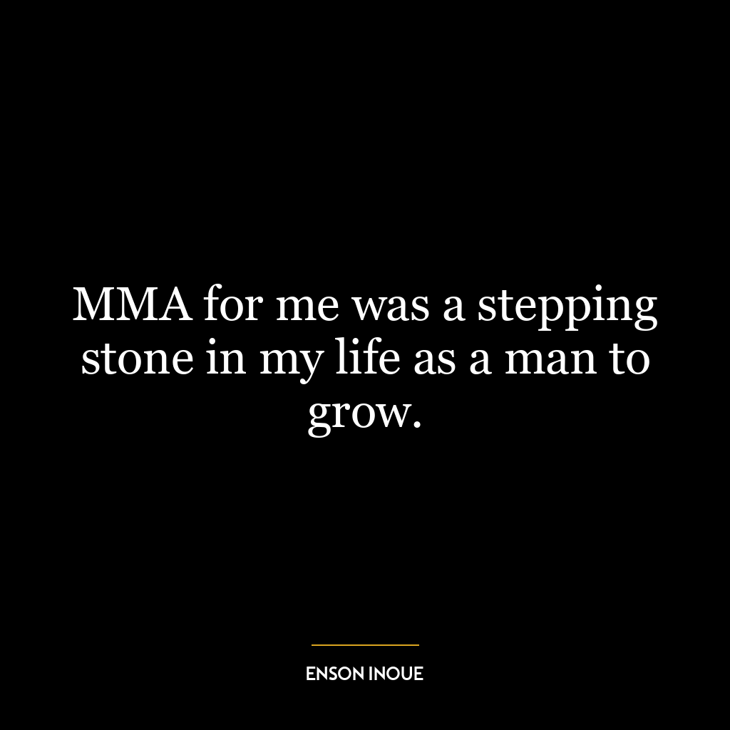 MMA for me was a stepping stone in my life as a man to grow.