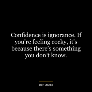 Confidence is ignorance. If you're feeling cocky, it's because there's something you don't know.