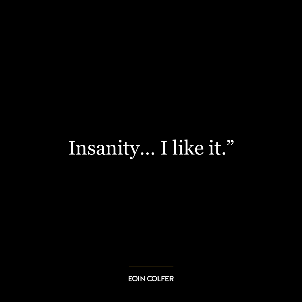 Insanity… I like it.”