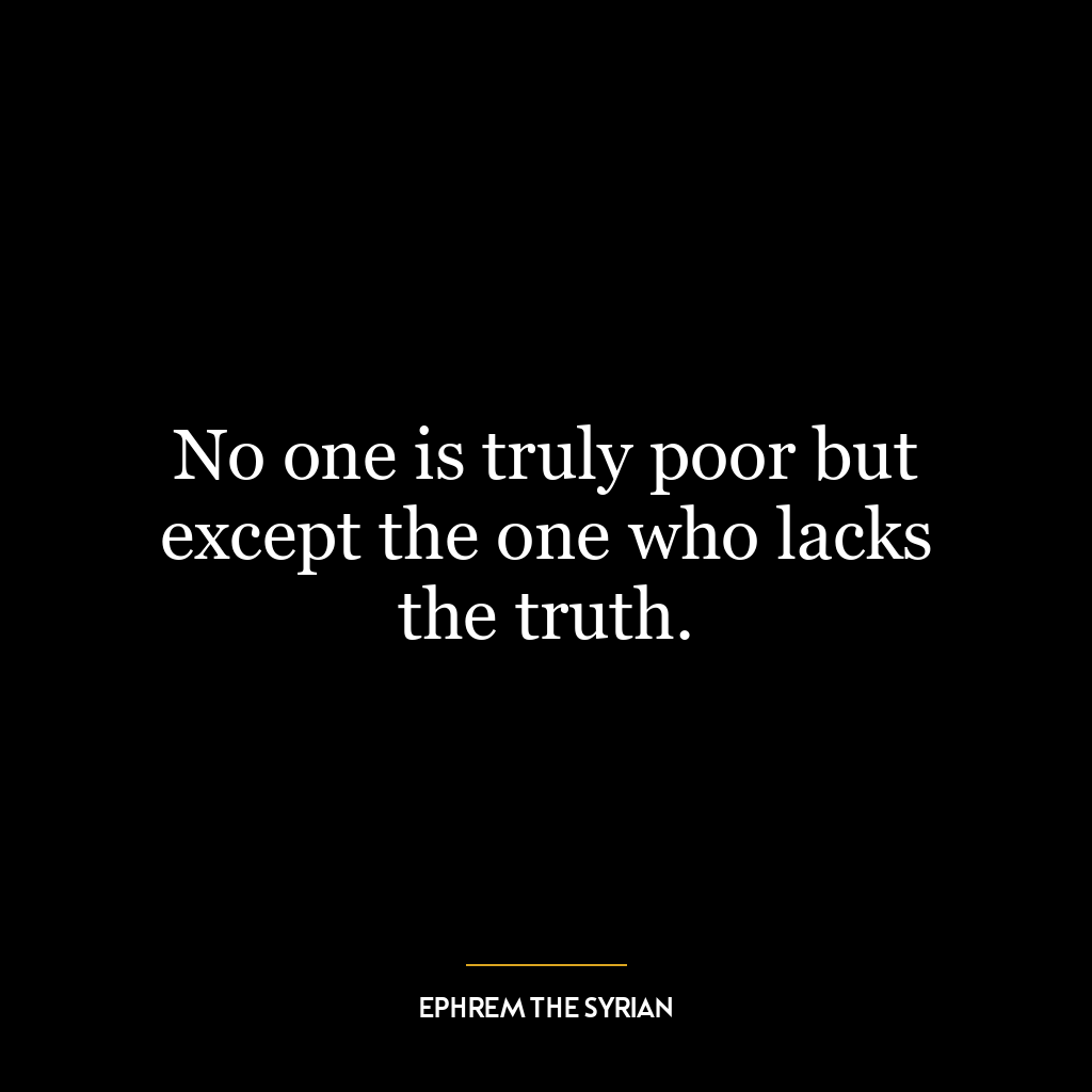 No one is truly poor but except the one who lacks the truth.