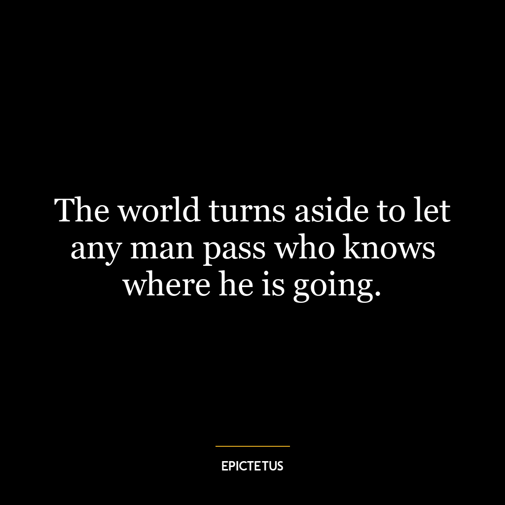 The world turns aside to let any man pass who knows where he is going.