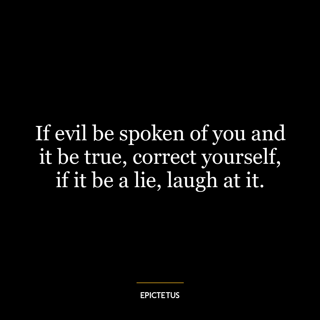 If evil be spoken of you and it be true, correct yourself, if it be a lie, laugh at it.