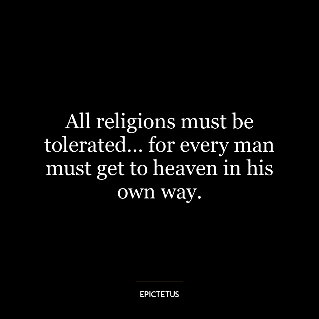 All religions must be tolerated… for every man must get to heaven in his own way.