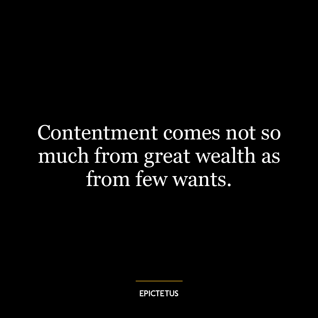 Contentment comes not so much from great wealth as from few wants.