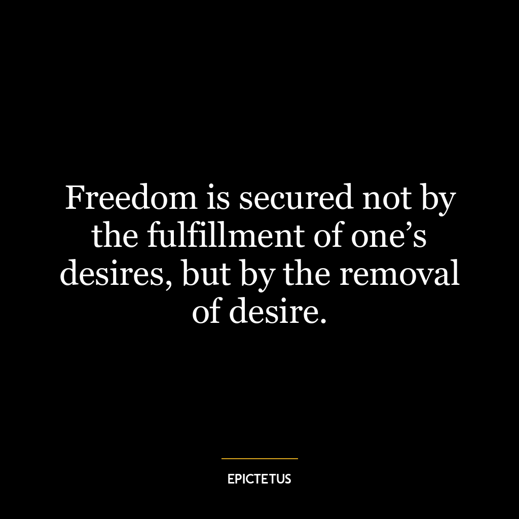 Freedom is secured not by the fulfillment of one’s desires, but by the removal of desire.