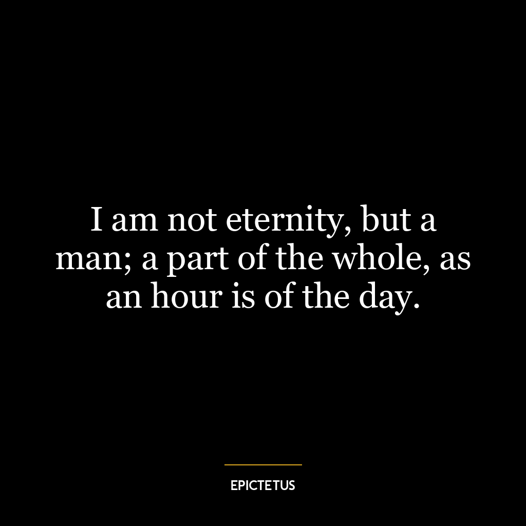 I am not eternity, but a man; a part of the whole, as an hour is of the day.