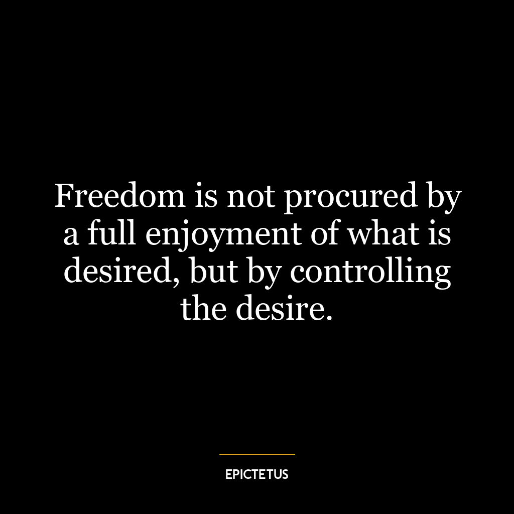 Freedom is not procured by a full enjoyment of what is desired, but by controlling the desire.