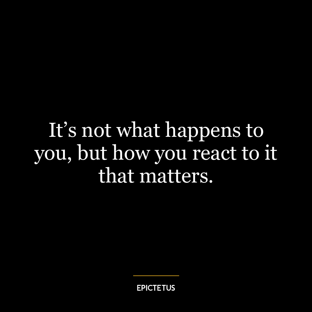 It’s not what happens to you, but how you react to it that matters.