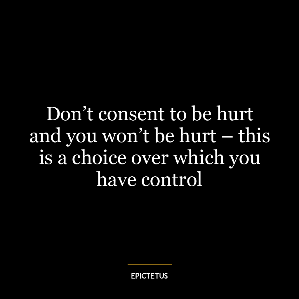 Don’t consent to be hurt and you won’t be hurt – this is a choice over which you have control