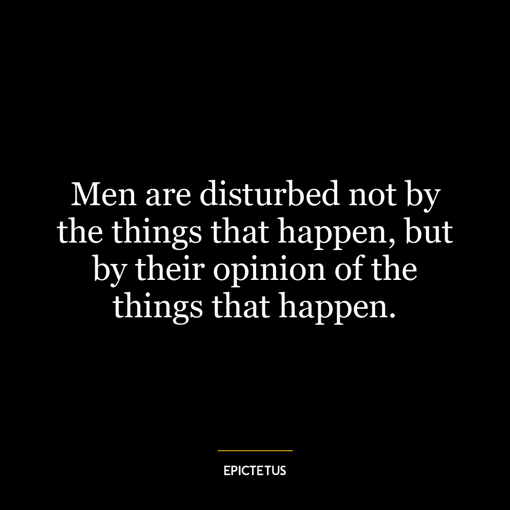 Men are disturbed not by the things that happen, but by their opinion of the things that happen.