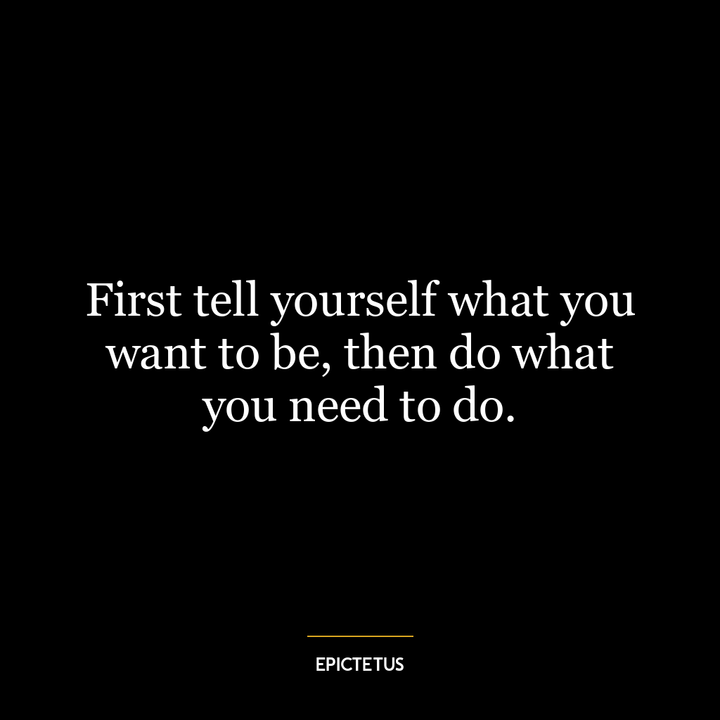 First tell yourself what you want to be, then do what you need to do.