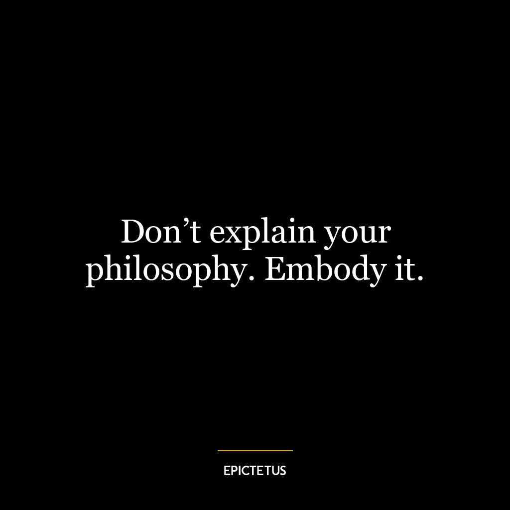 Don’t explain your philosophy. Embody it.