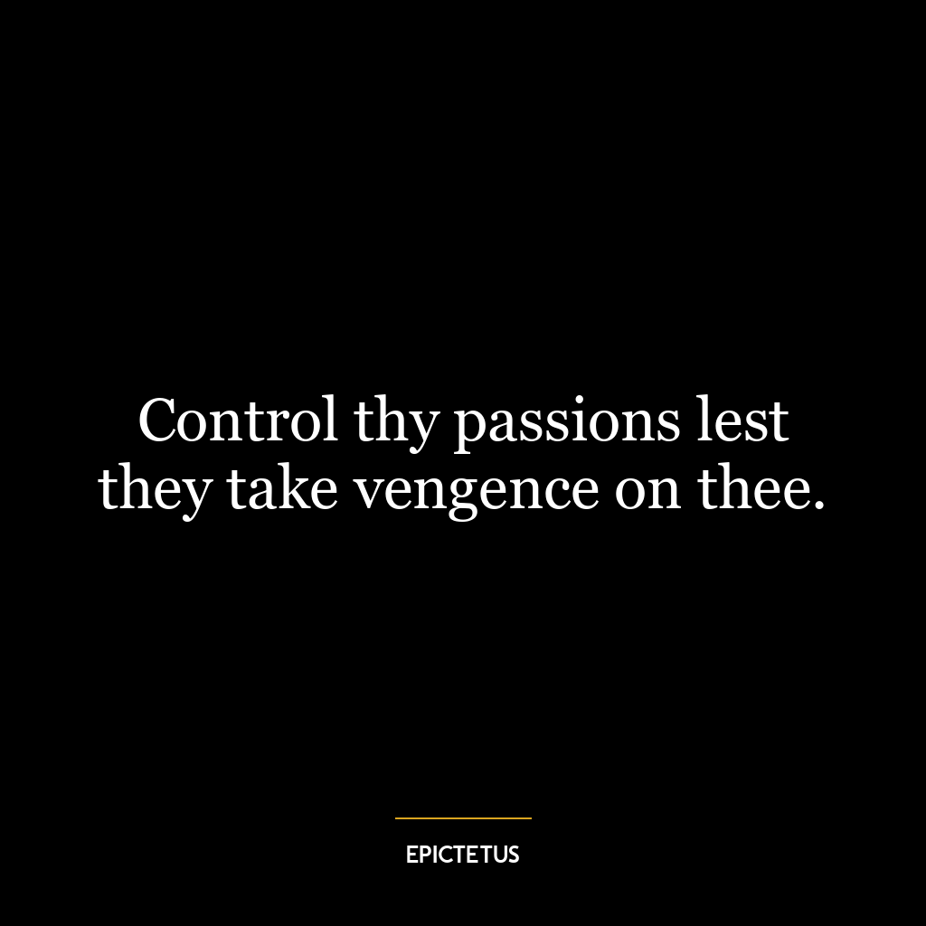 Control thy passions lest they take vengence on thee.