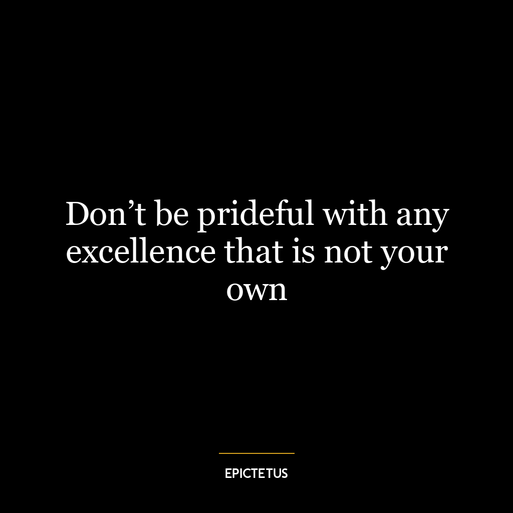 Don’t be prideful with any excellence that is not your own