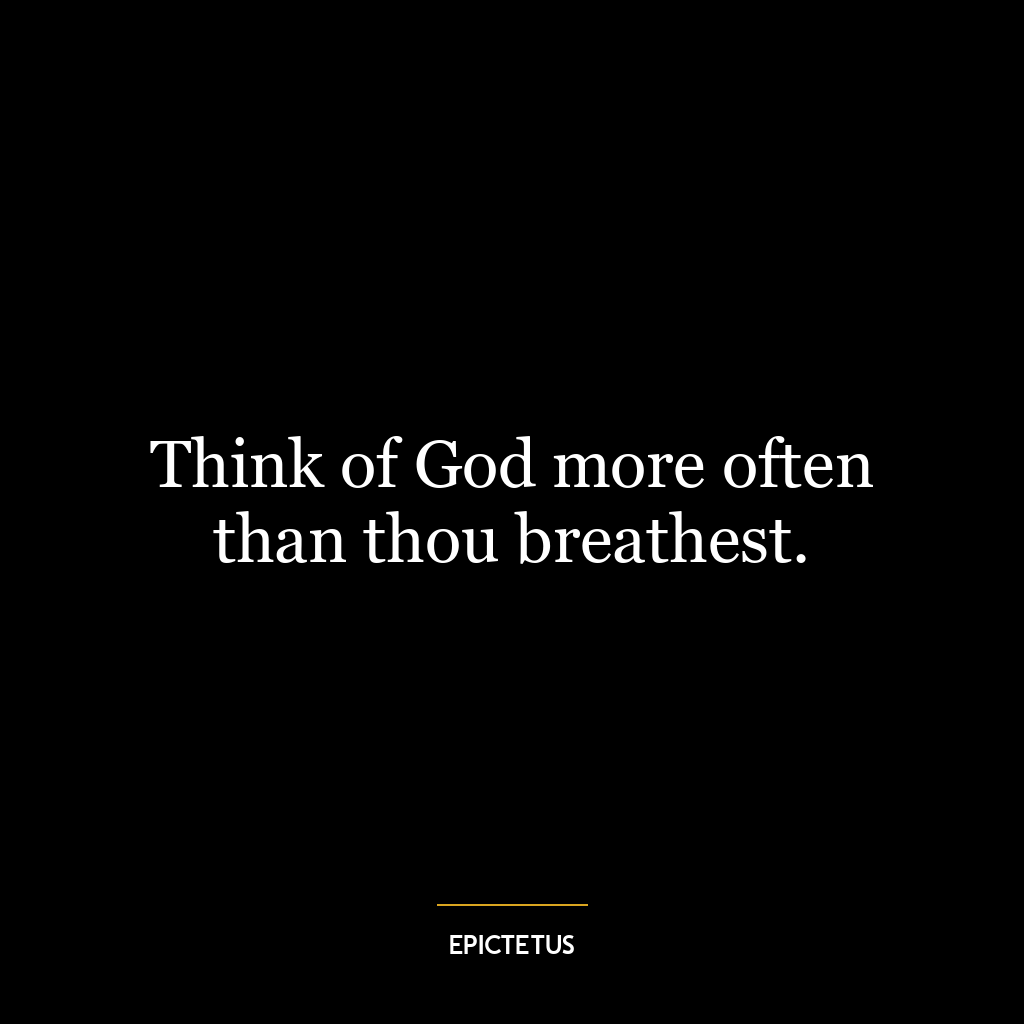 Think of God more often than thou breathest.