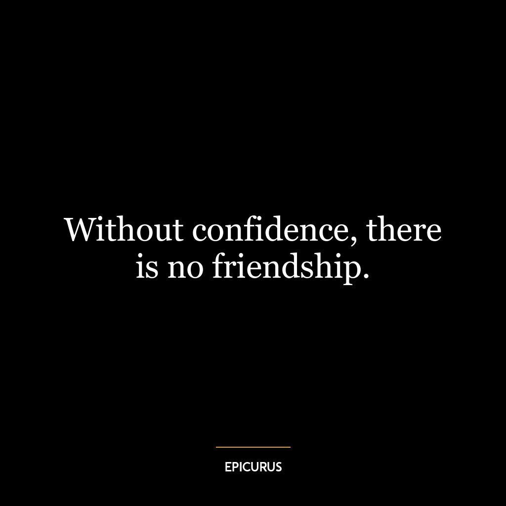 Without confidence, there is no friendship.