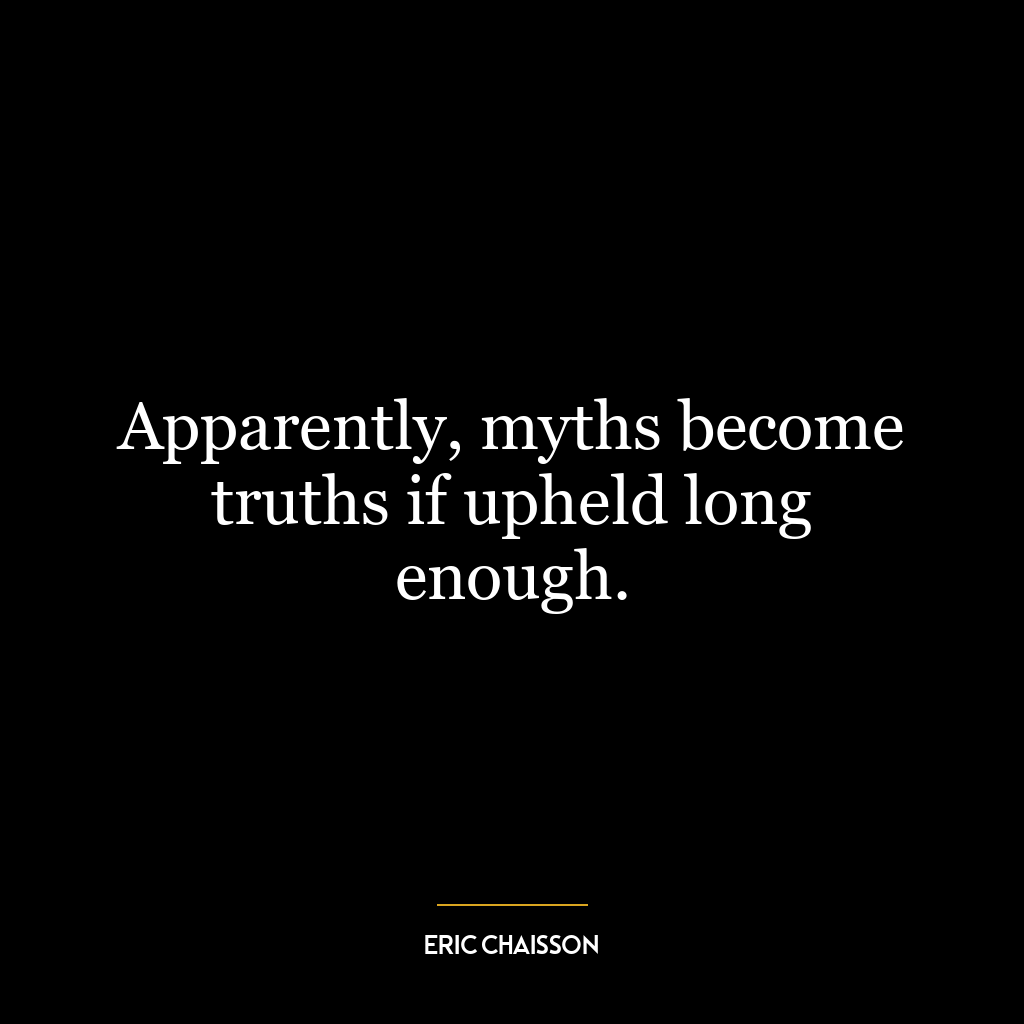 Apparently, myths become truths if upheld long enough.