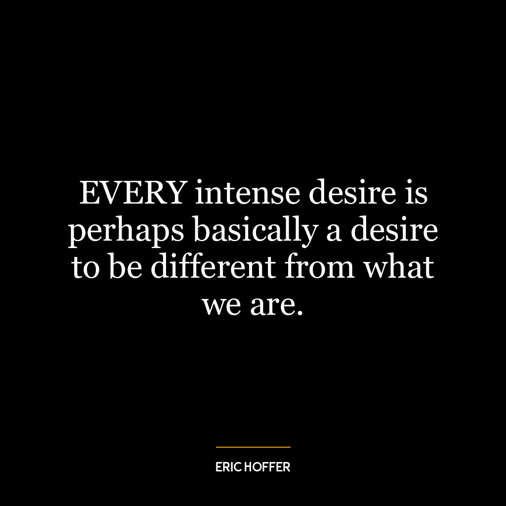 EVERY intense desire is perhaps basically a desire to be different from what we are.