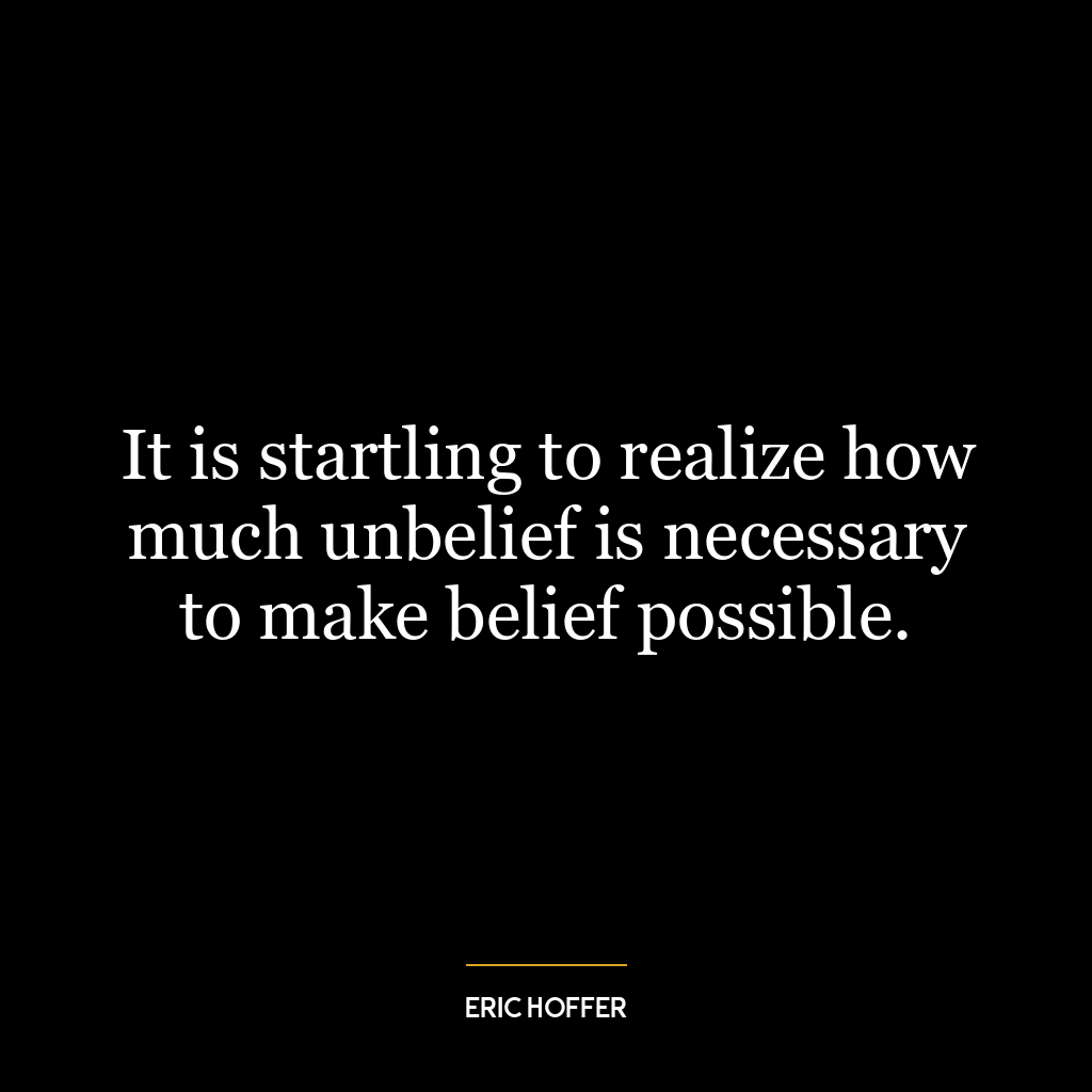 It is startling to realize how much unbelief is necessary to make belief possible.