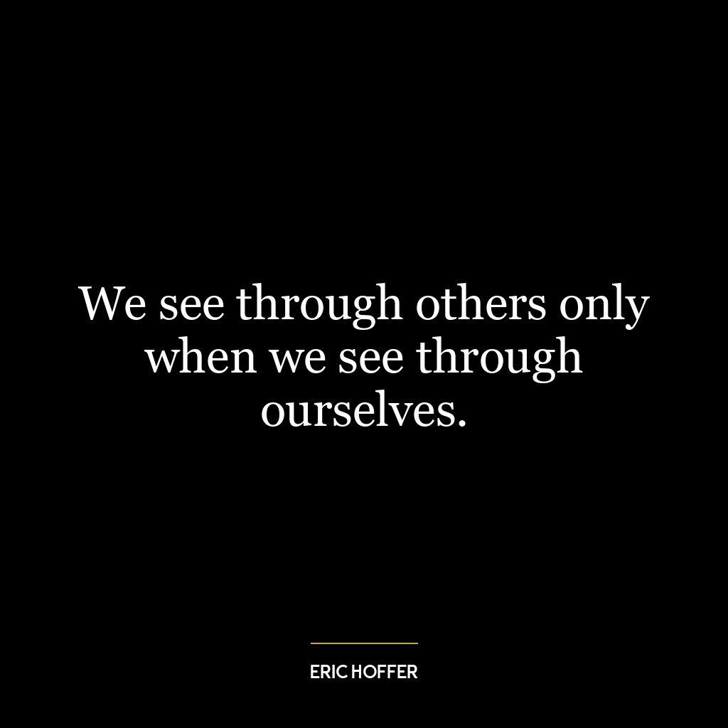 We see through others only when we see through ourselves.