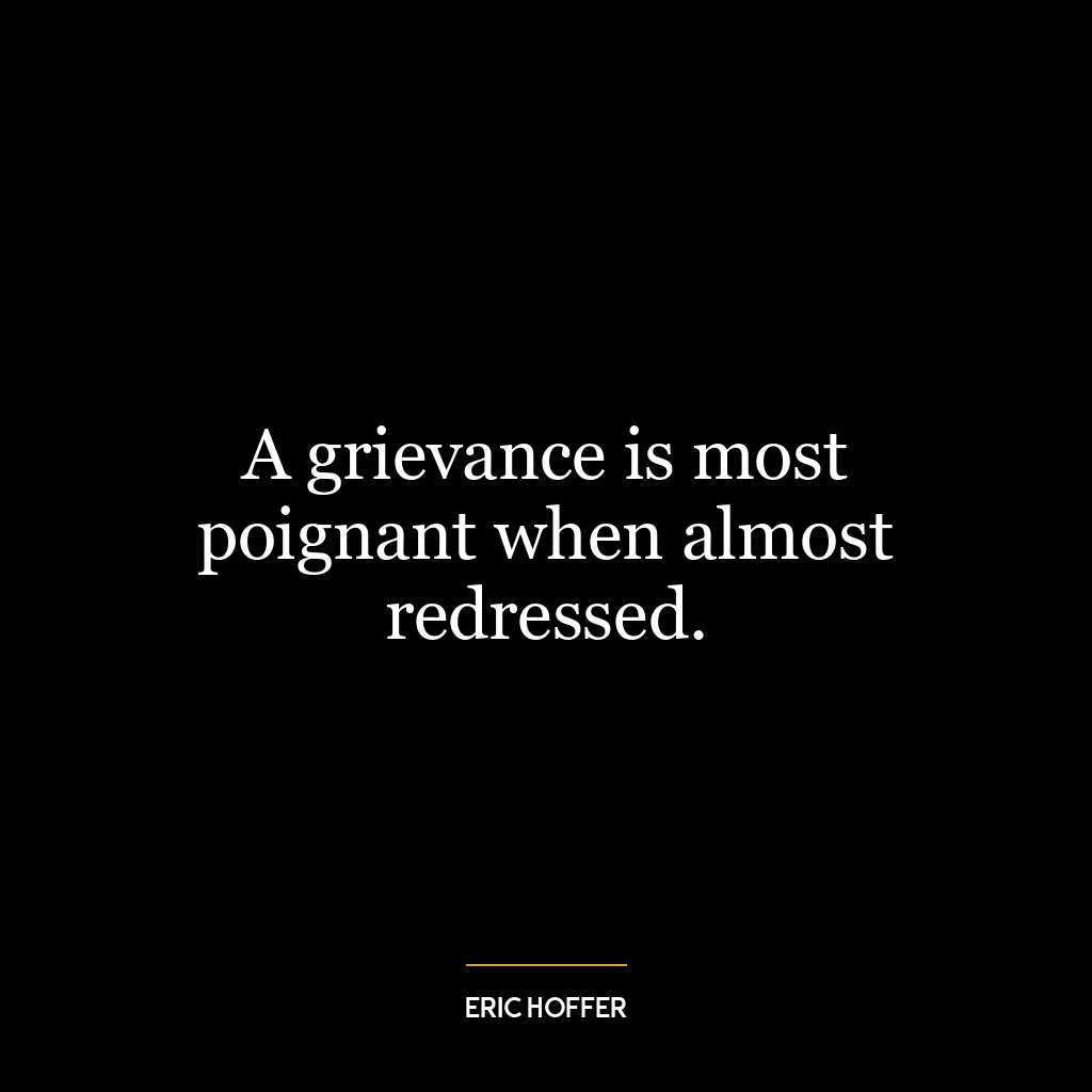 A grievance is most poignant when almost redressed.