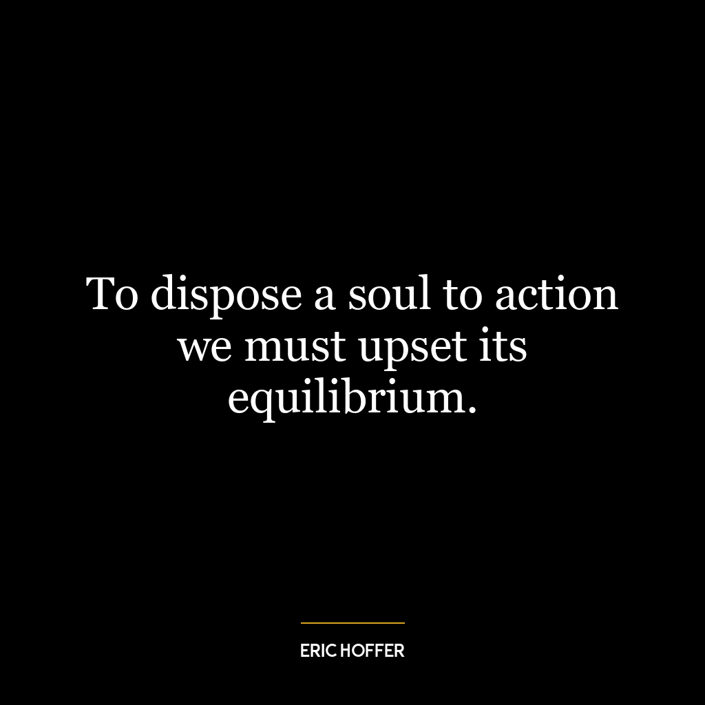 To dispose a soul to action we must upset its equilibrium.