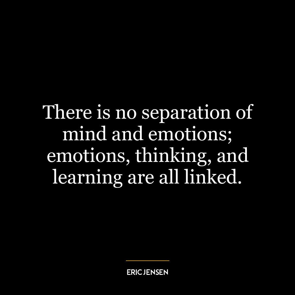 There is no separation of mind and emotions; emotions, thinking, and learning are all linked.