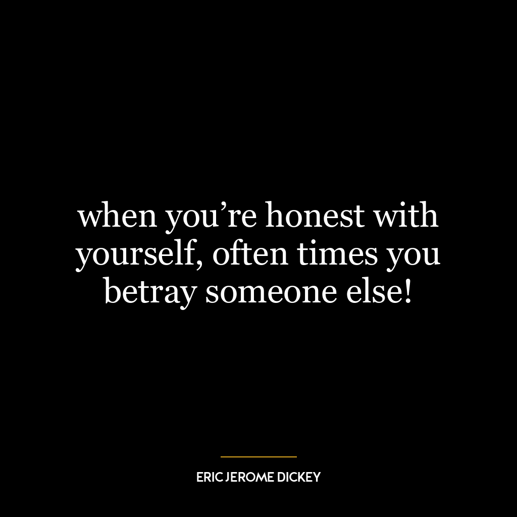 when you’re honest with yourself, often times you betray someone else!