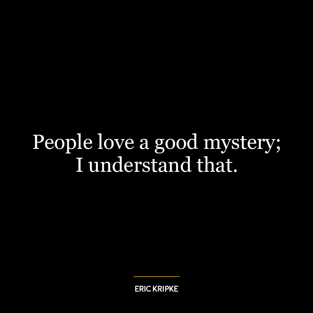 People love a good mystery; I understand that.